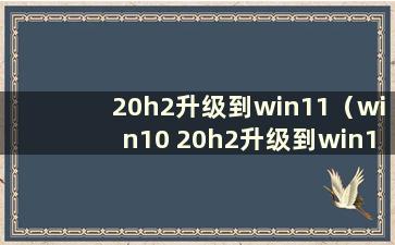 20h2升级到win11（win10 20h2升级到win11）